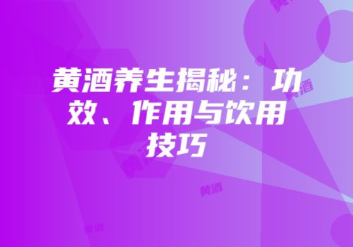 黄酒养生揭秘：功效、作用与饮用技巧