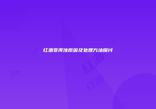 红酒变浑浊原因及处理方法探讨