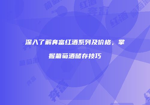 深入了解奔富红酒系列及价格，掌握葡萄酒储存技巧