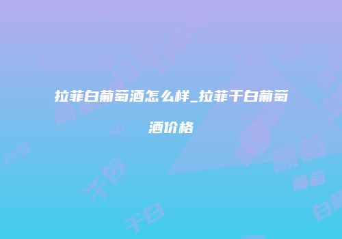 拉菲白葡萄酒怎么样_拉菲干白葡萄酒价格