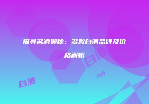 探寻名酒奥秘：多款白酒品牌及价格解析