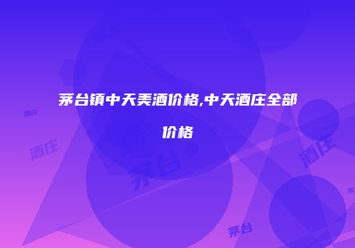 茅台镇中天美酒价格,中天酒庄全部价格