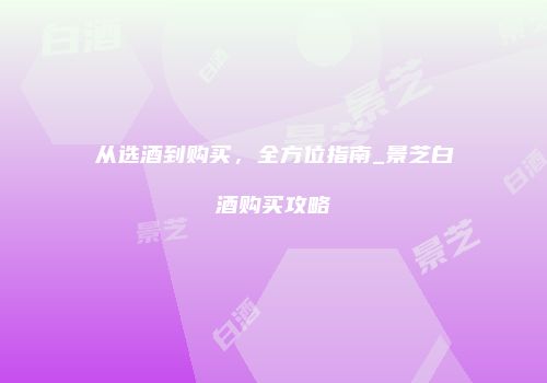 从选酒到购买，全方位指南_景芝白酒购买攻略