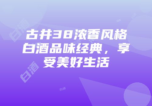 古井38浓香风格白酒品味经典，享受美好生活