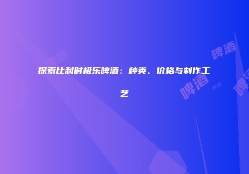 探索比利时极乐啤酒：种类、价格与制作工艺