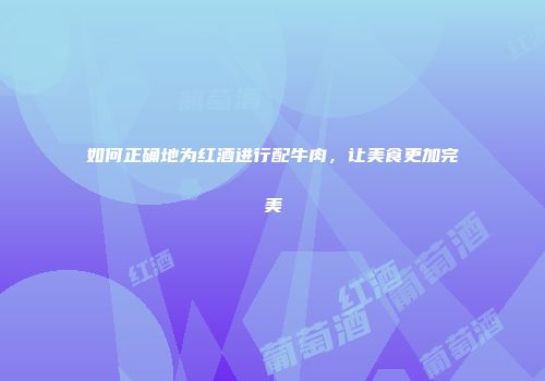 如何正确地为红酒进行配牛肉，让美食更加完美