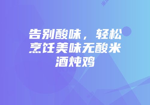 告别酸味，轻松烹饪美味无酸米酒炖鸡