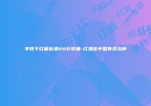 丰收干红葡萄酒20斤价格-红酒在中国有多少种
