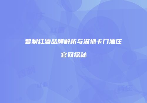 智利红酒品牌解析与深圳卡门酒庄官网探秘