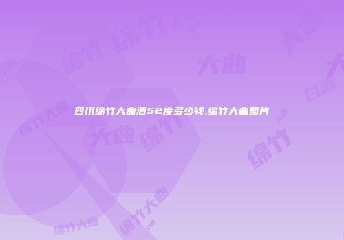 四川绵竹大曲酒52度多少钱,绵竹大曲图片