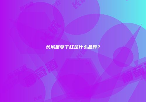 长城至尊干红是什么品牌？