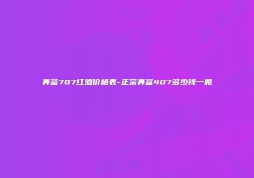 奔富707红酒价格表-正宗奔富407多少钱一瓶