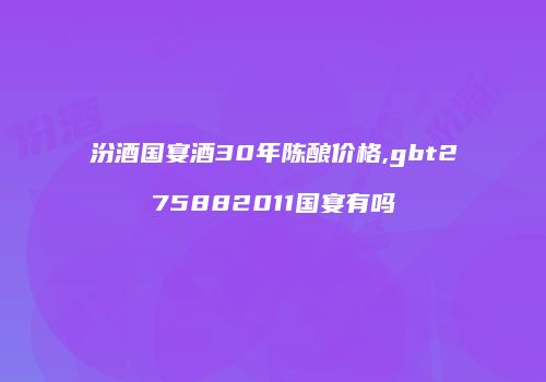 汾酒国宴酒30年陈酿价格,gbt275882011国宴有吗