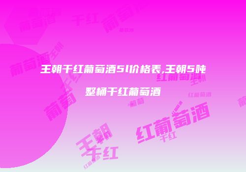 王朝干红葡萄酒5l价格表,王朝5吨整桶干红葡萄酒