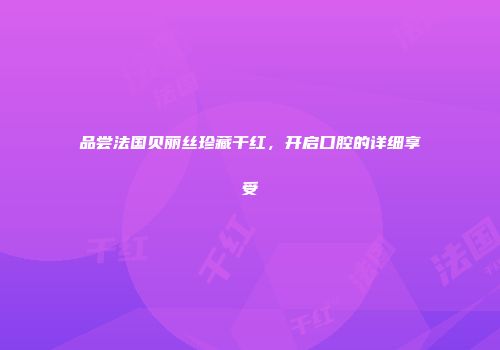 品尝法国贝丽丝珍藏干红，开启口腔的详细享受