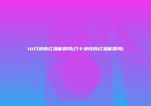 10几块的红酒能喝吗(几十块钱的红酒能喝吗)