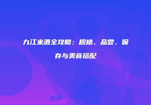 九江米酒全攻略：规格、品尝、保存与美食搭配
