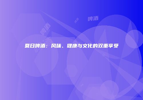 夏日啤酒：风味、健康与文化的双重享受