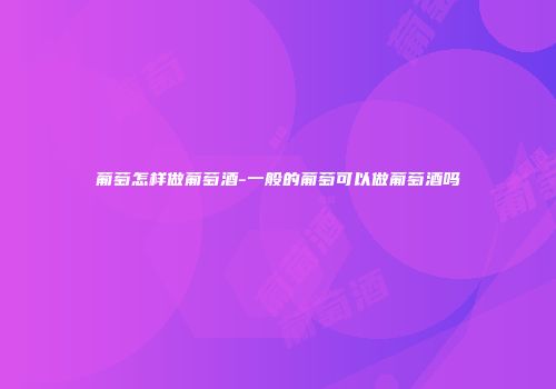 葡萄怎样做葡萄酒-一般的葡萄可以做葡萄酒吗