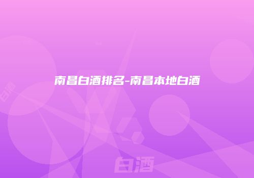 南昌白酒排名-南昌本地白酒