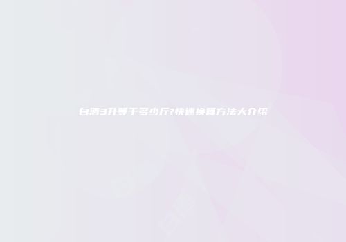 白酒3升等于多少斤?快速换算方法大介绍