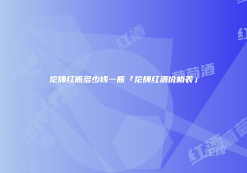 沱牌红瓶多少钱一瓶「沱牌红酒价格表」