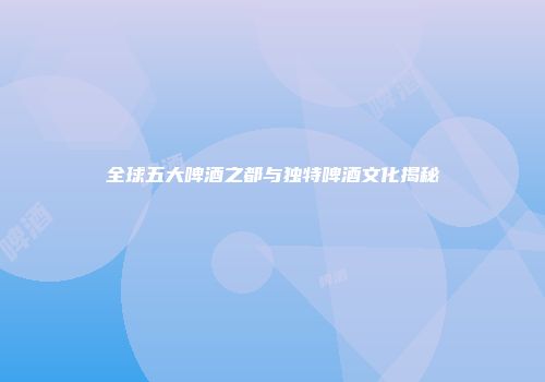 全球五大啤酒之都与独特啤酒文化揭秘