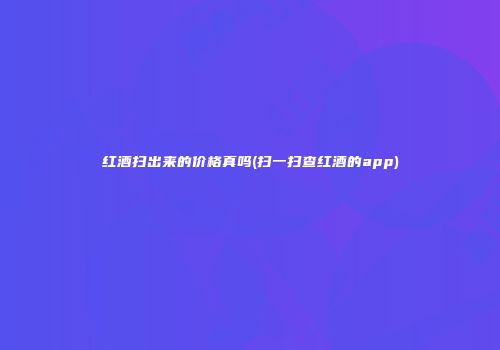 红酒扫出来的价格真吗(扫一扫查红酒的app)