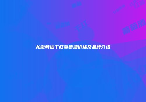 龙微特选干红葡萄酒价格及品牌介绍