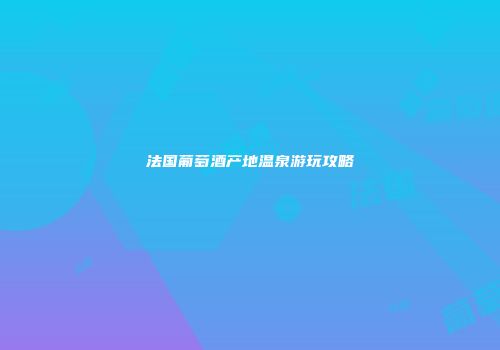 法国葡萄酒产地温泉游玩攻略
