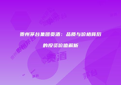 贵州茅台集团贡酒：品质与价格背后的投资价值解析