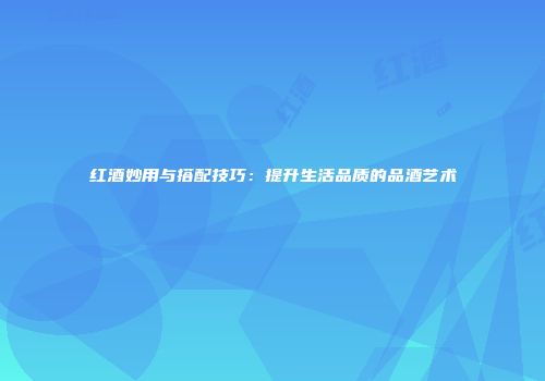 红酒妙用与搭配技巧：提升生活品质的品酒艺术