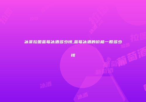 冰菲拉图蓝莓冰酒多少钱,蓝莓冰酒的价格一般多少钱