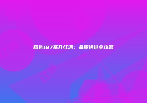精选187毫升红酒：品质挑选全攻略