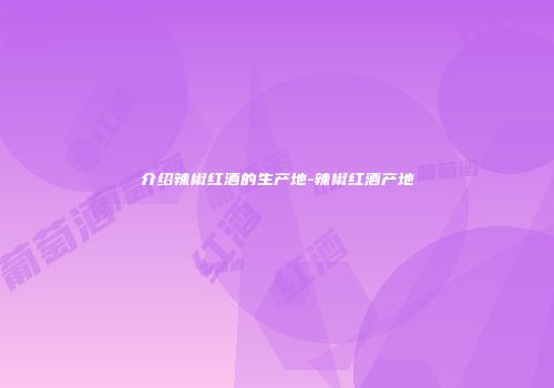 介绍辣椒红酒的生产地-辣椒红酒产地