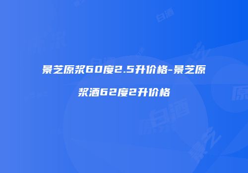 景芝原浆60度2.5升价格-景芝原浆酒62度2升价格