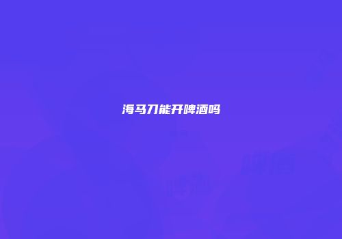 海马刀能开啤酒吗