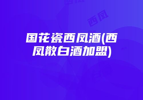 国花瓷西凤酒(西凤散白酒加盟)