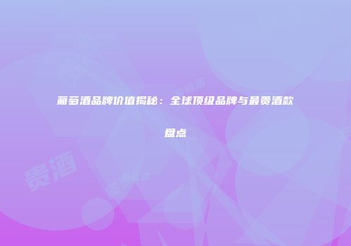 葡萄酒品牌价值揭秘：全球顶级品牌与最贵酒款盘点