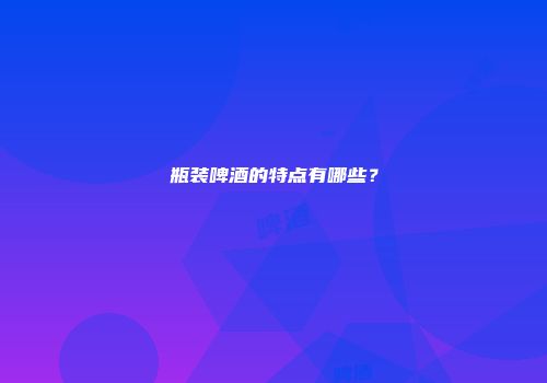 瓶装啤酒的特点有哪些？