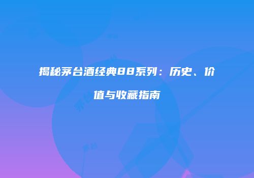 揭秘茅台酒经典88系列：历史、价值与收藏指南