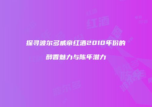 探寻波尔多威帝红酒2010年份的醇香魅力与陈年潜力