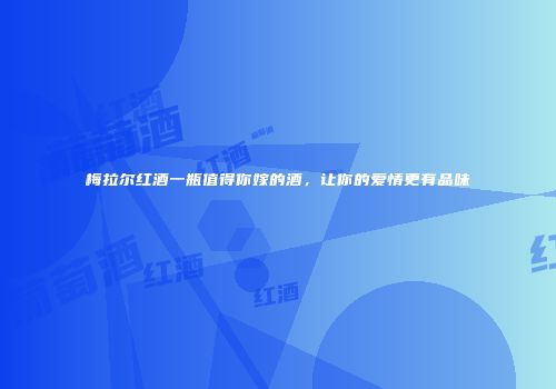 梅拉尔红酒一瓶值得你嫁的酒，让你的爱情更有品味
