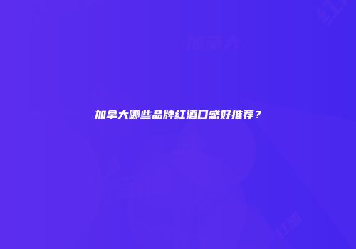加拿大哪些品牌红酒口感好推荐？