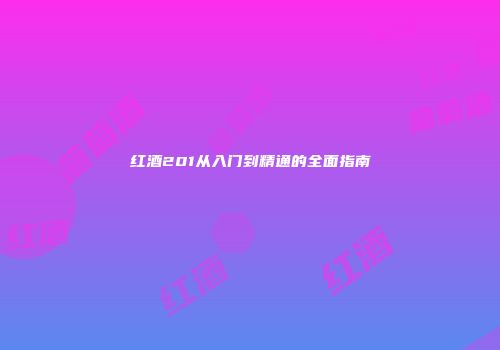 红酒201从入门到精通的全面指南