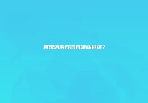 装啤酒的容器有哪些选择？