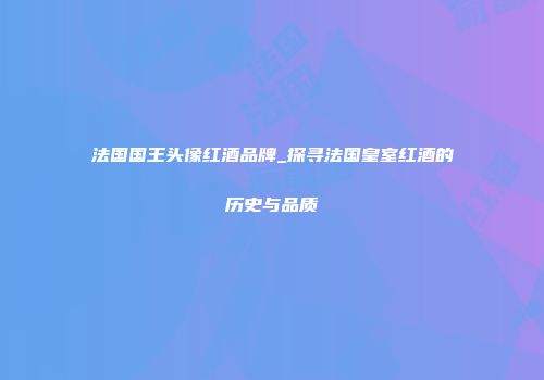 法国国王头像红酒品牌_探寻法国皇室红酒的历史与品质