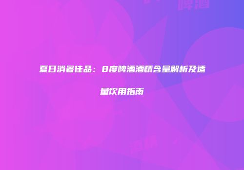 夏日消暑佳品：8度啤酒酒精含量解析及适量饮用指南