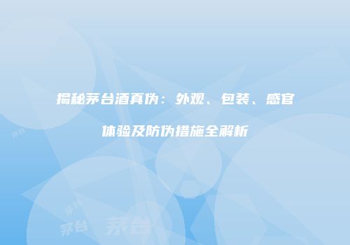 揭秘茅台酒真伪：外观、包装、感官体验及防伪措施全解析