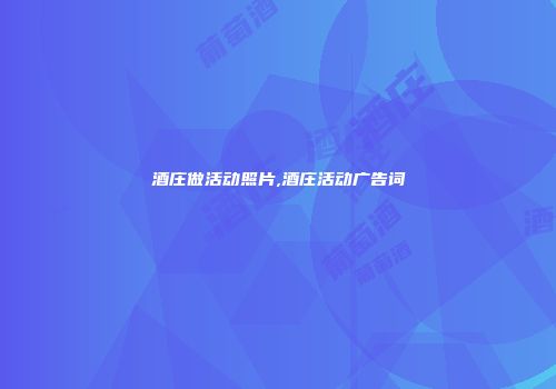 酒庄做活动照片,酒庄活动广告词